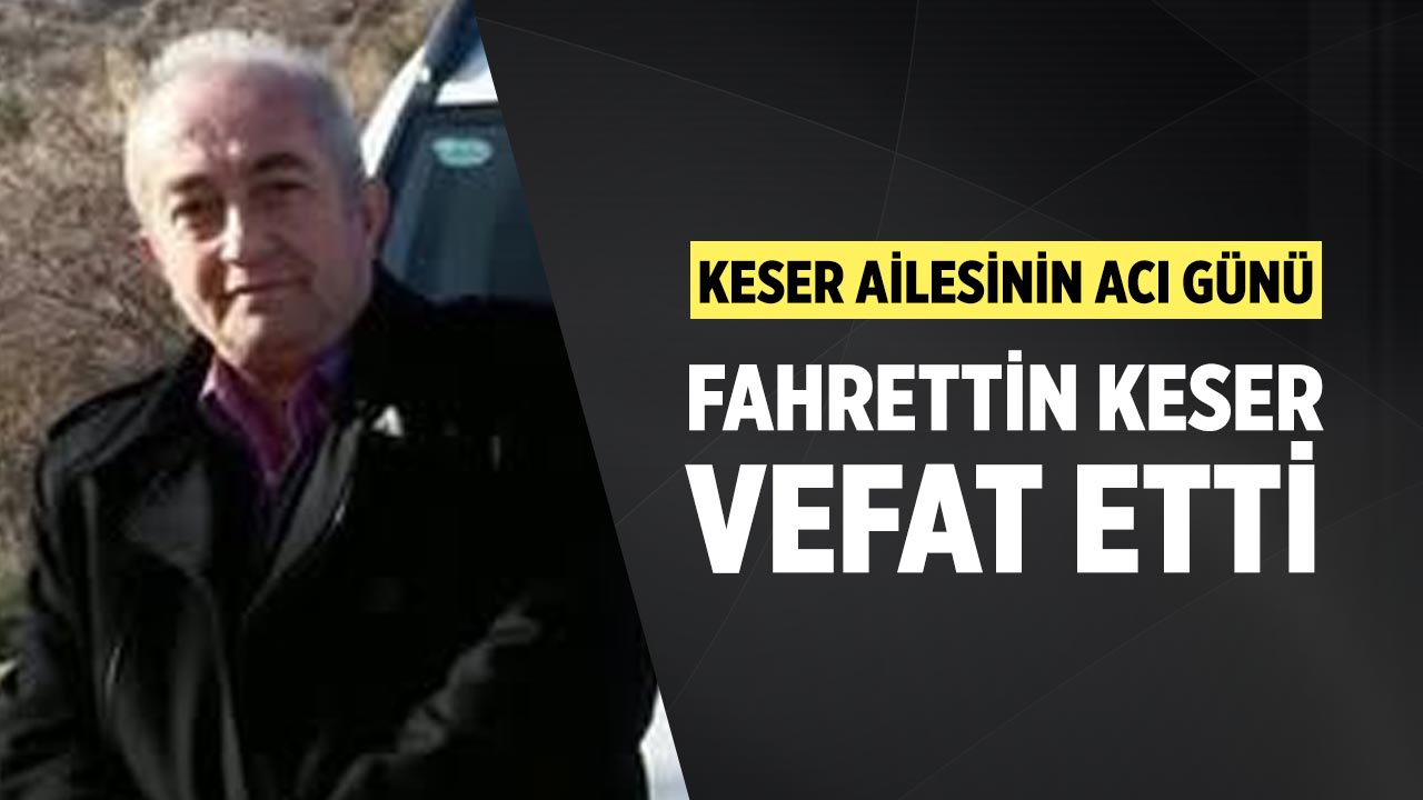 Keser ailesinin acı günü: Fahrettin Keser vefat etti