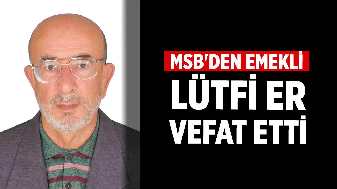 MSB'den Emekli Lütfi Er Hayatını Kaybetti