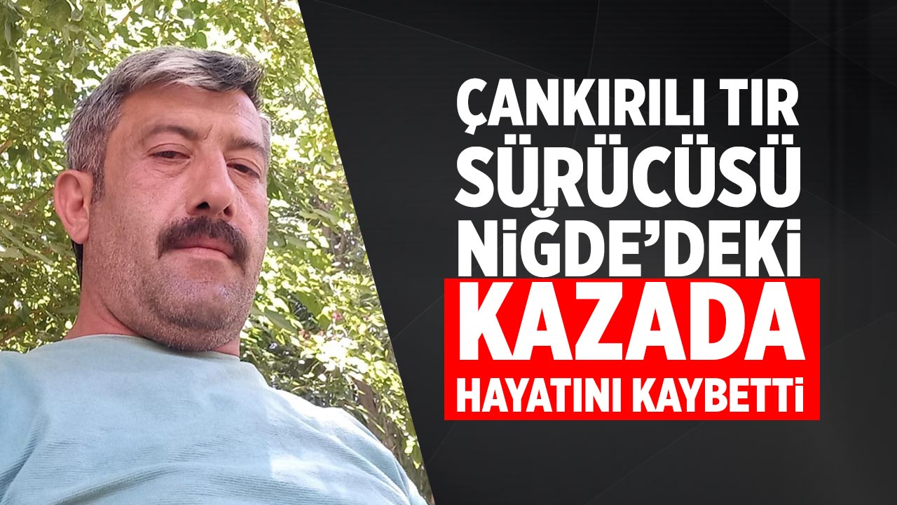 Çankırılı Tır Sürücüsü Niğde’deki kazada hayatını kaybetti