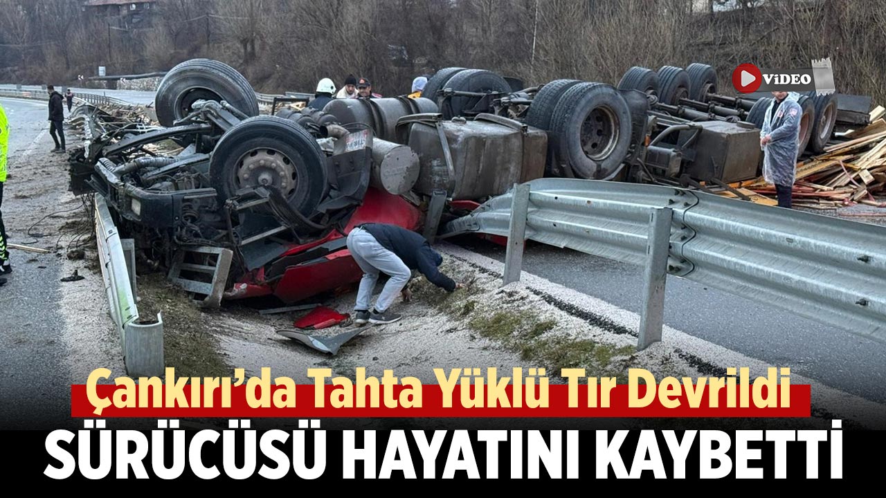 Çankırı’da Tahta Yüklü Tır Devrildi, Sürücü Hayatını Kaybetti