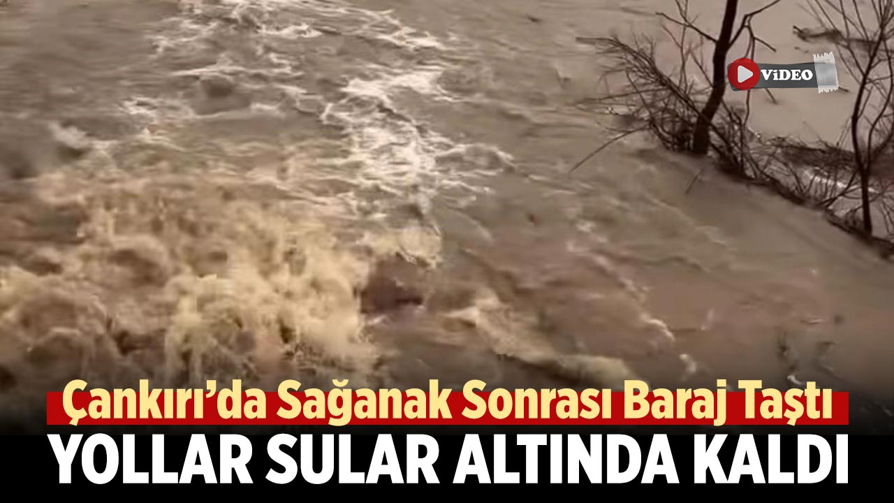 Çankırı’da Sağanak Sonrası Baraj Taştı, Yollar Sular Altında Kaldı