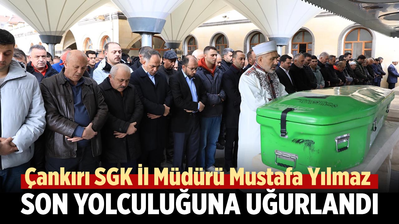 Çankırı SGK İl Müdürü Mustafa Yılmaz Son Yolculuğuna Uğurlandı