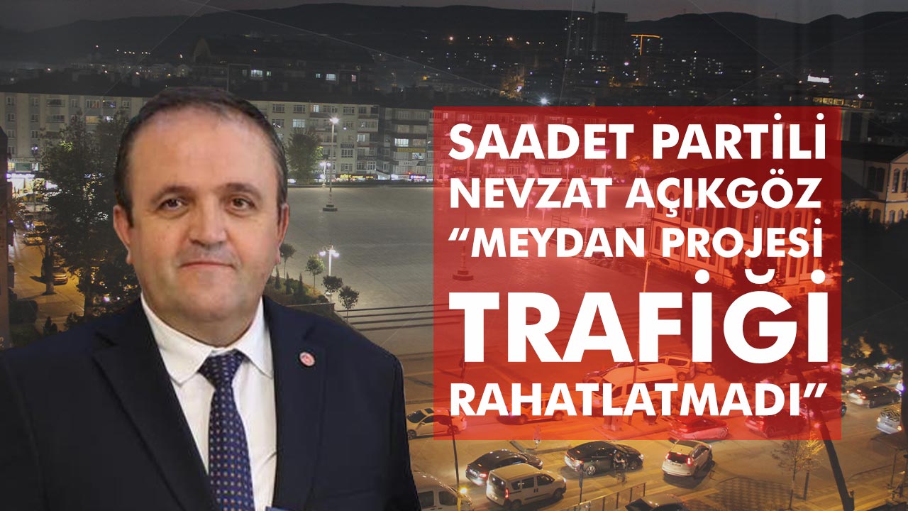 Saadet Partili Nevzat Açıkgöz:" Meydan Projesi Trafiği Rahatlatmadı “