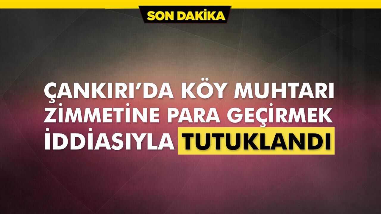 Çankırı köy muhtarı zimmetten tutuklandı