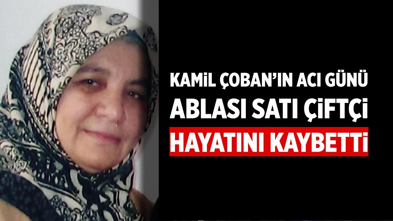 Kamil Çoban’ın Acı Günü: Ablası Satı Çiftçi Hayatını Kaybetti