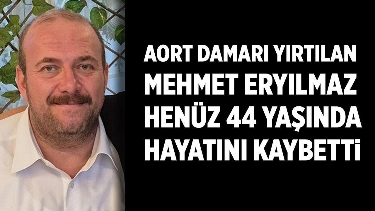 Aort damarı yırtılan Mehmet Eryılmaz hayatını kaybetti