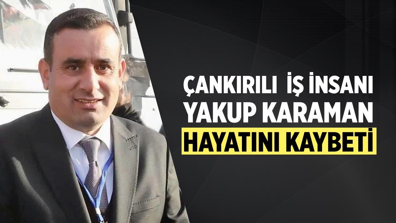 Çankırılı İş İnsanı Yakup Karaman Hayatını Kaybetti