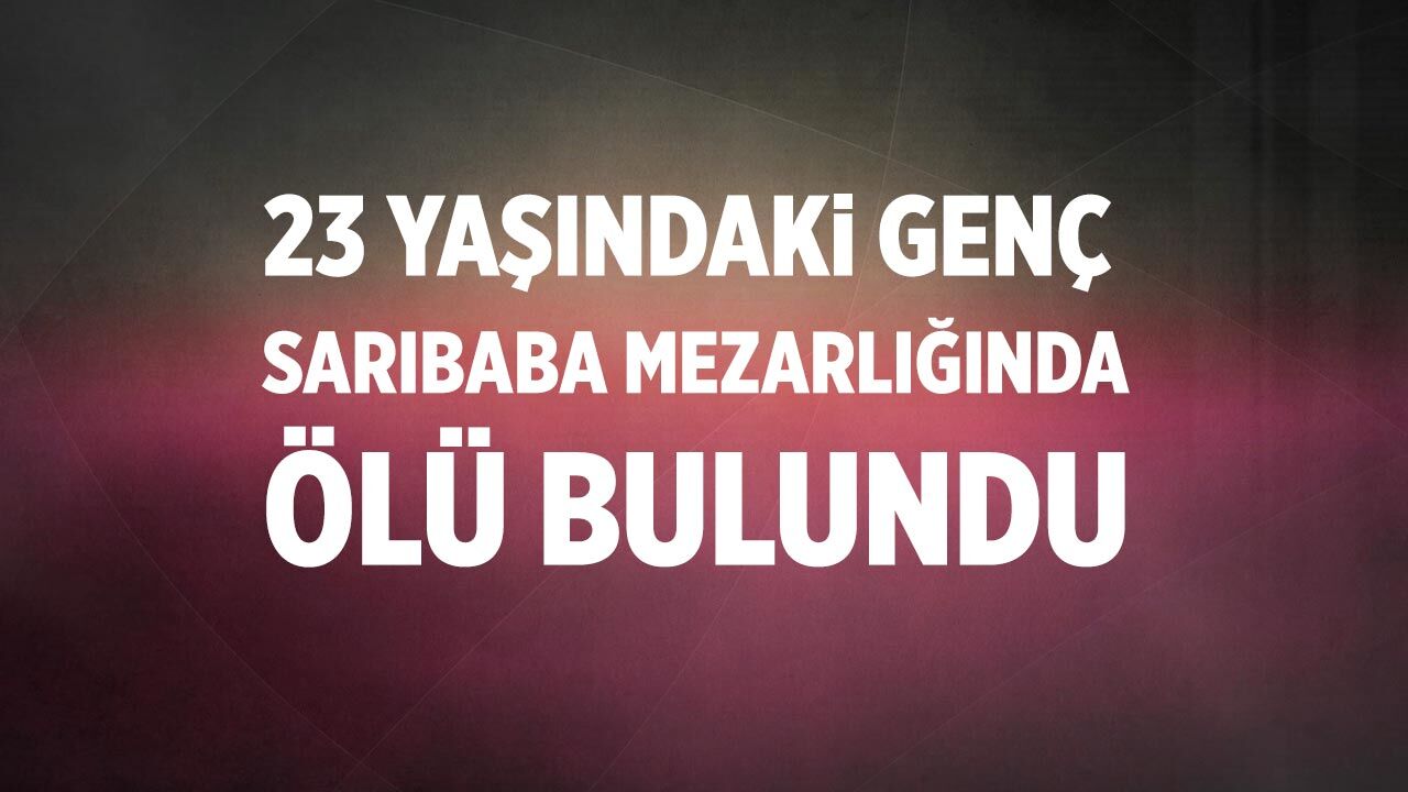 23 Yaşındaki Genç Sarıbaba Mezarlığında ölü bulundu
