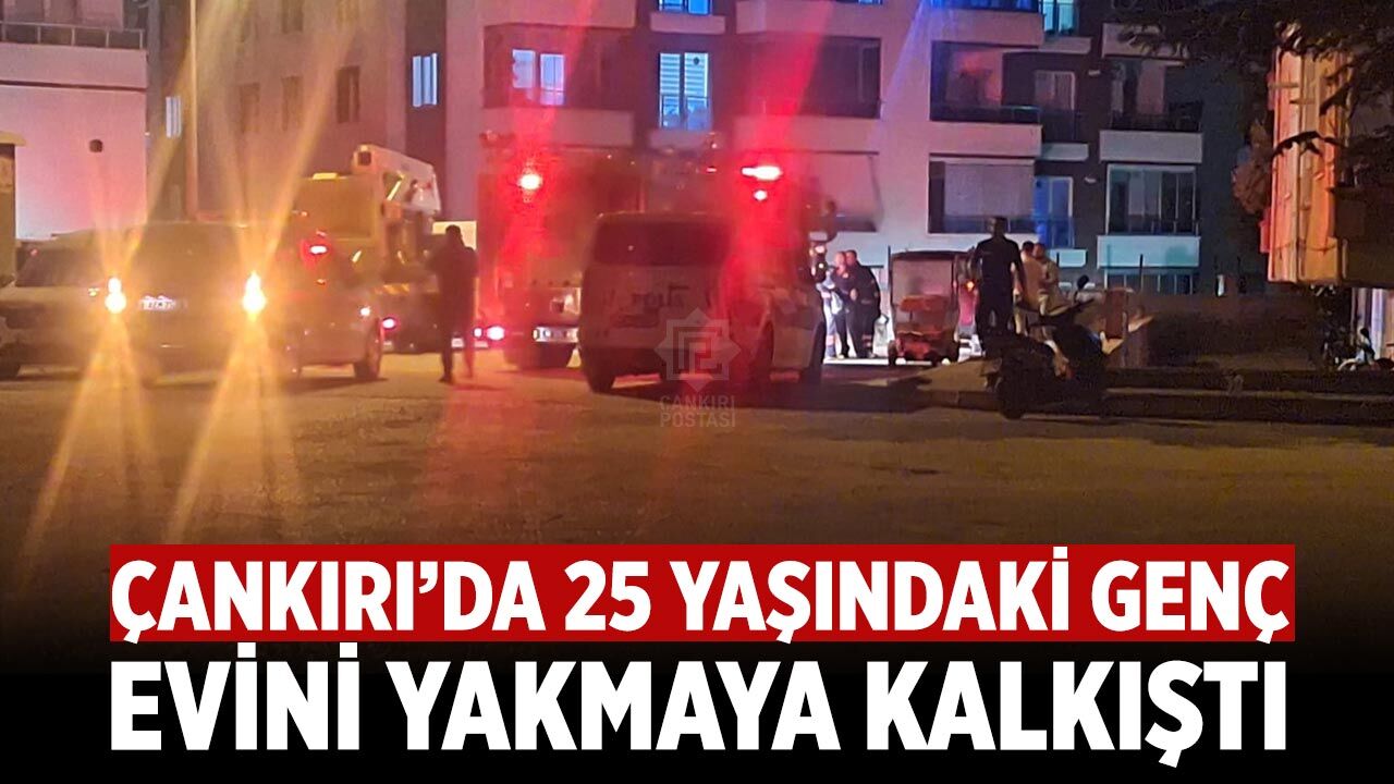 Çankırı’da 25 yaşındaki genç evini yakmaya kalkıştı