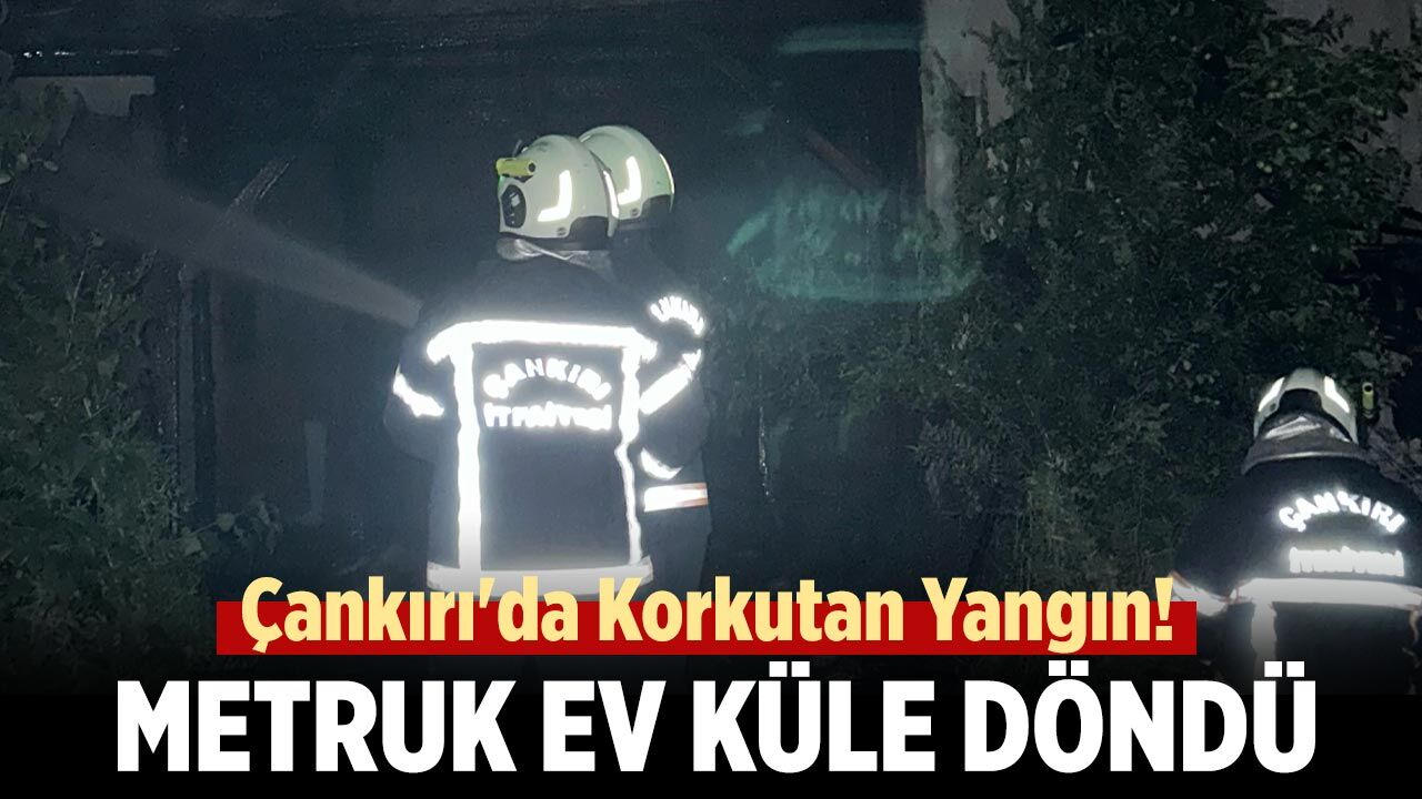 Çankırı'da Korkutan Yangın! Metruk Ev Küle Döndü