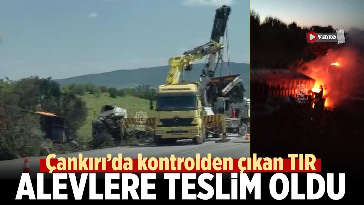 Çankırı’da kontrolden çıkan TIR alevlere teslim oldu