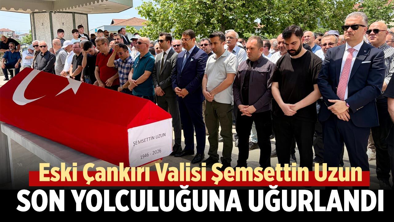 Eski Çankırı Valisi Şemsettin Uzun son yolculuğuna uğurlandı