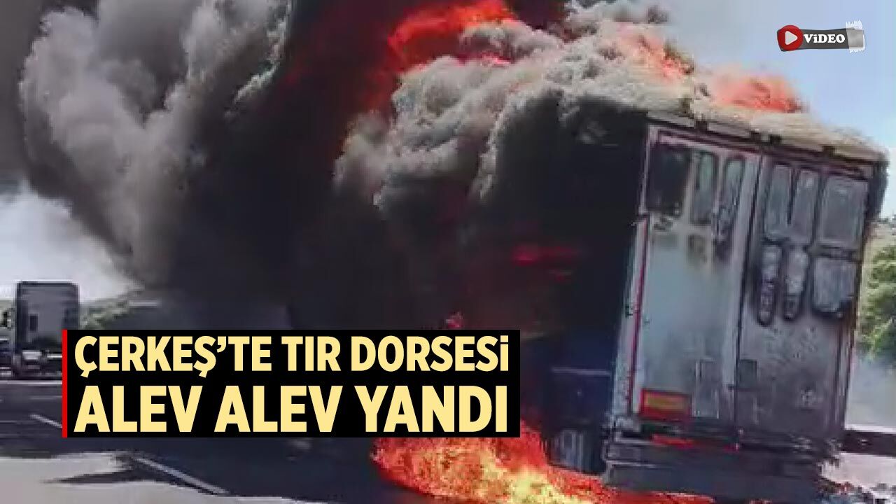 Çerkeş’te TIR dorsesi alev alev yandı