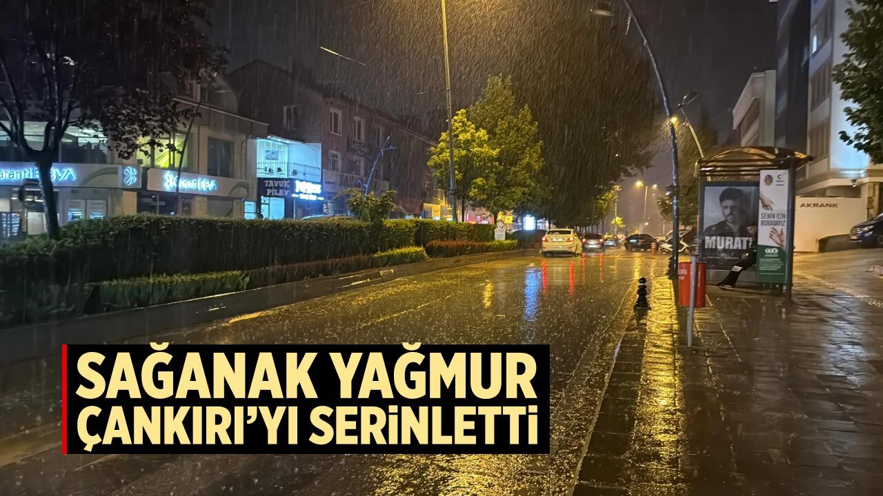 Sağanak yağmur Çankırı’yı serinletti