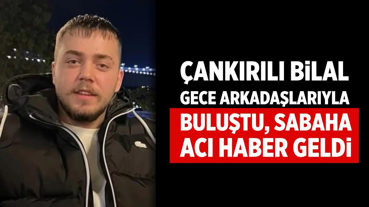 Çankırılı Bilal arkadaşlarıyla buluştu, sabah acı haberi geldi