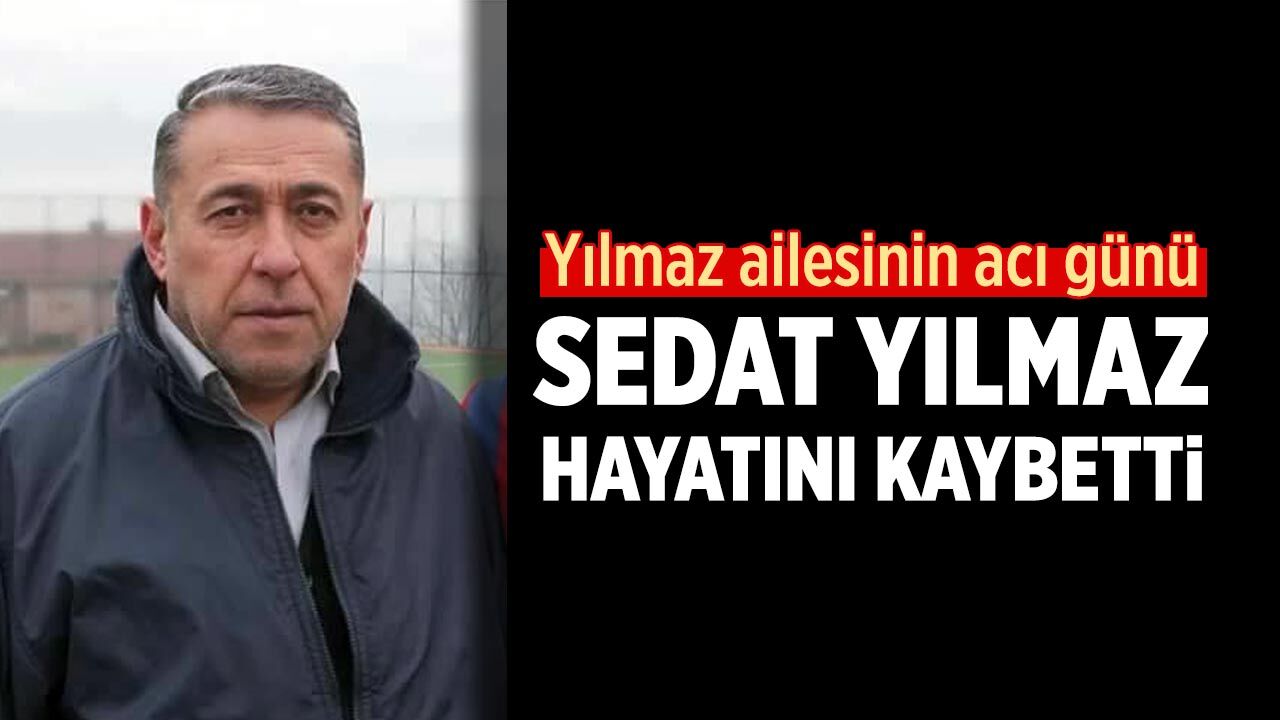 Yılmaz ailesinin acı günü: Sedat Yılmaz hayatını kaybetti