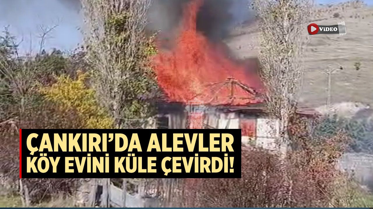 Çankırı’da alevler köy evini küle çevirdi!