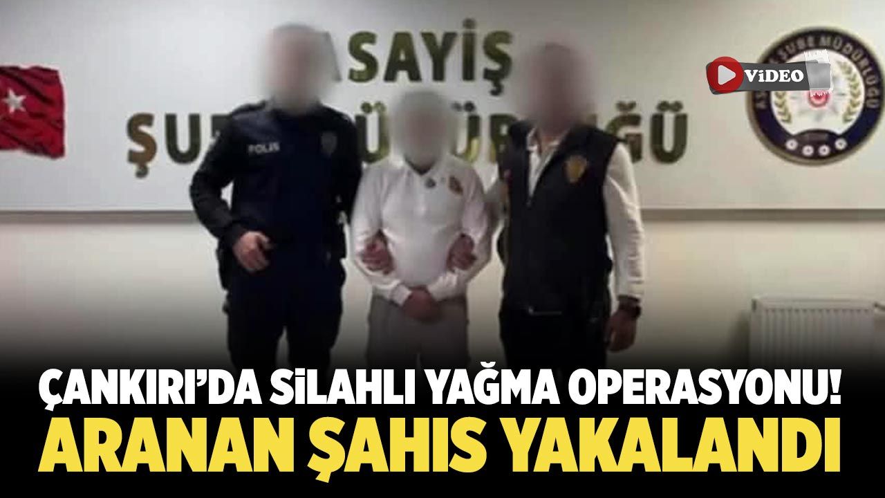 Çankırı’da silahlı yağma operasyonu! Aranan şahıs yakalandı