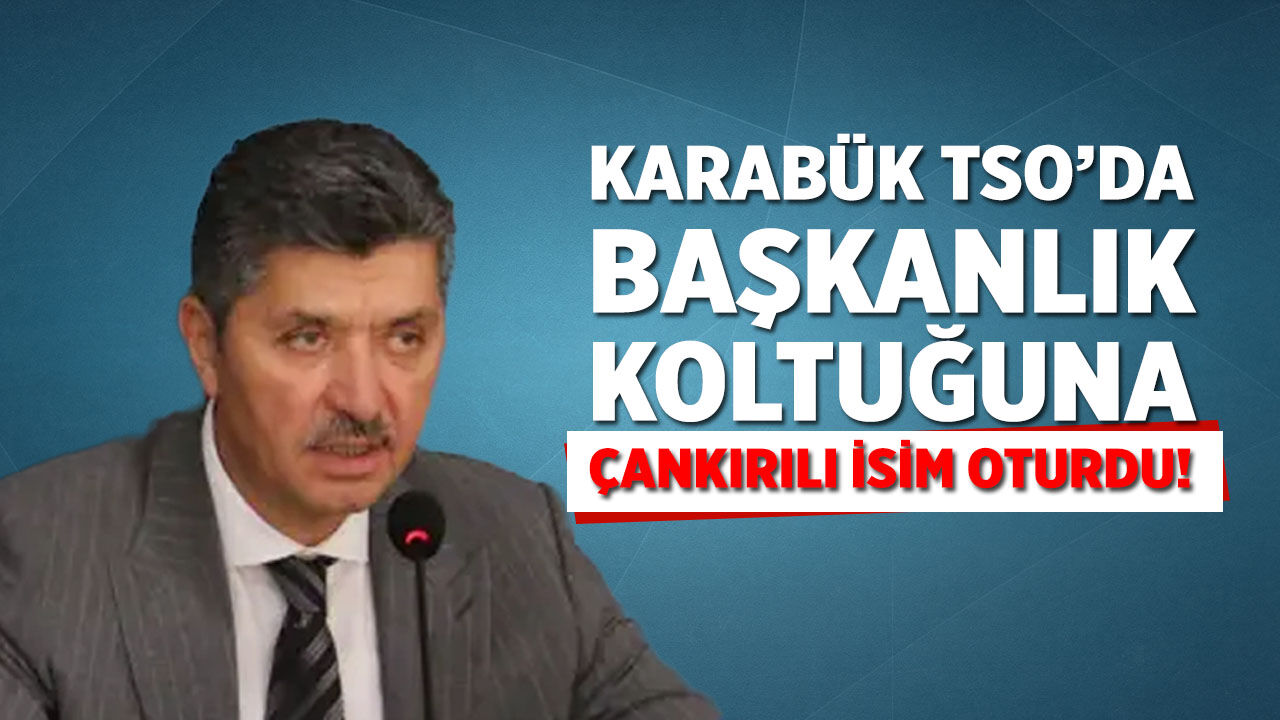 Karabük TSO’da başkanlık koltuğuna Çankırılı isim oturdu!
