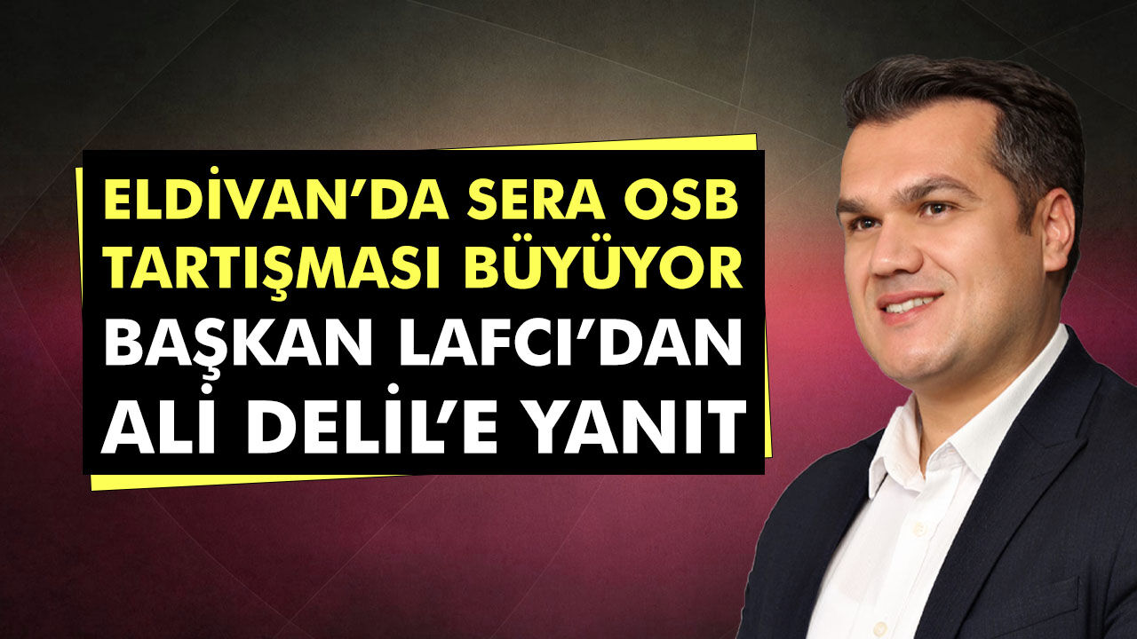 Eldivan’da Sera OSB tartışması büyüyor: Başkan Lafcı’dan Ali Delil’e yanıt