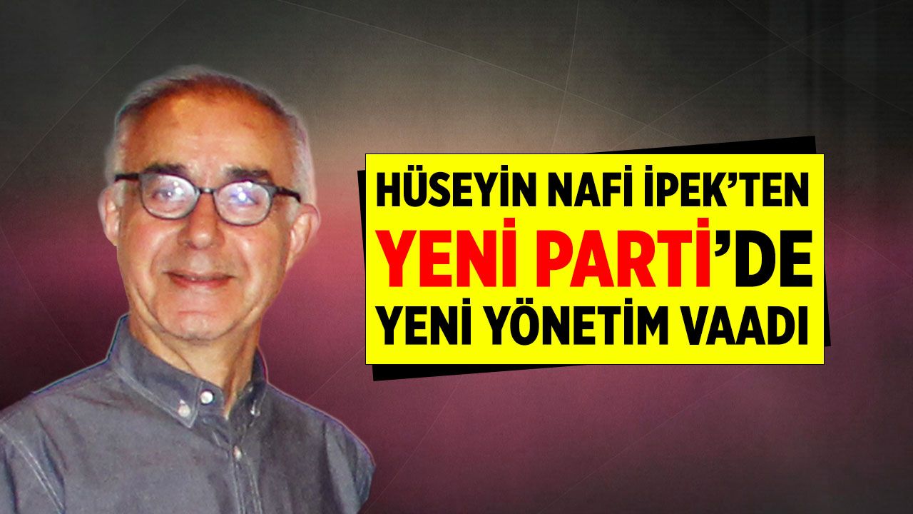 Hüseyin Nafi İpek’ten Yeni Parti’de yeni yönetim vaadi
