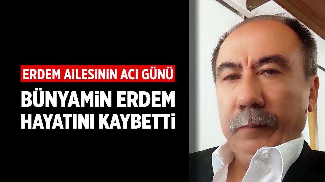 Erdem ailesinin acı günü: Bünyamin Erdem hayatını kaybetti