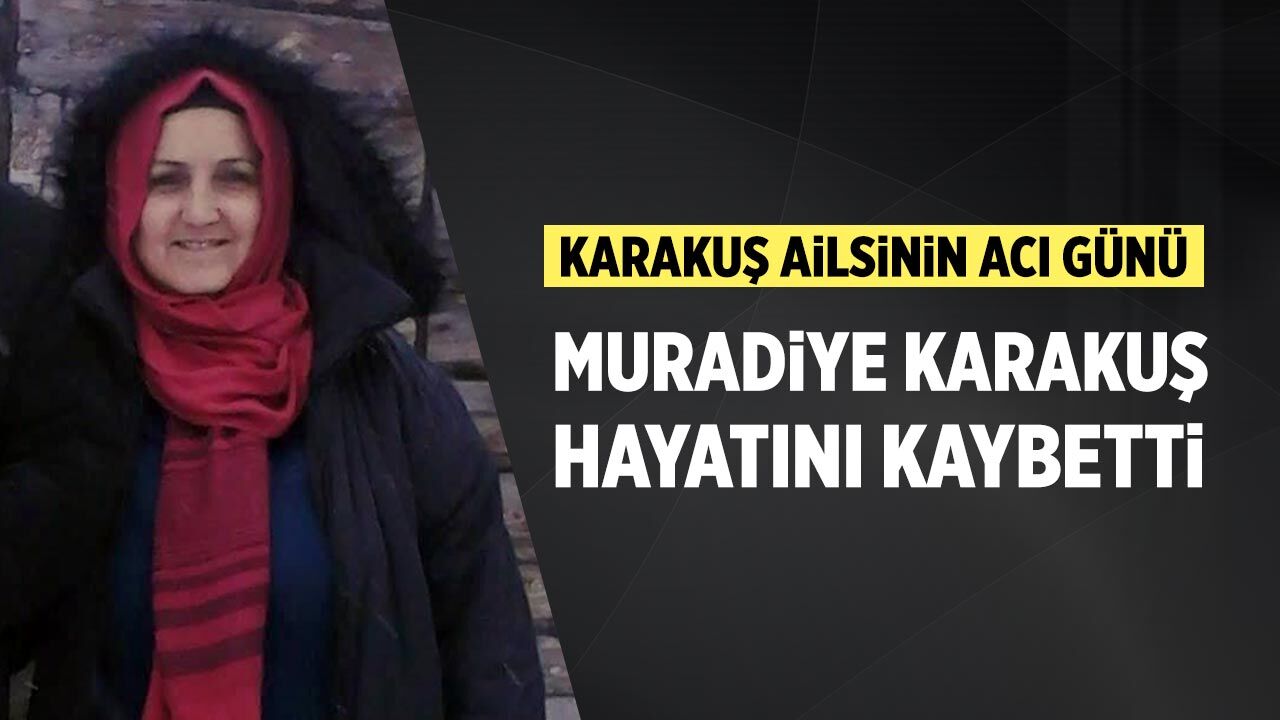 Karakuş ailesinin acı günü: Muradiye Karakuş hayatını kaybetti