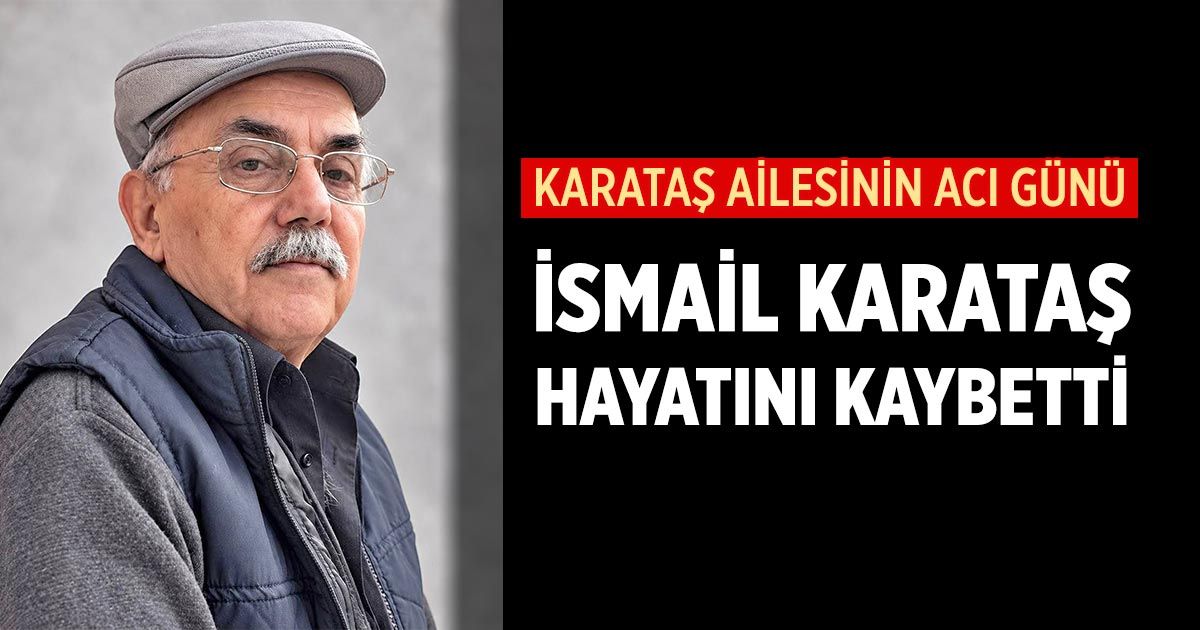 Karataş ailesinin acı günü: İsmail Karataş hayatını kaybetti