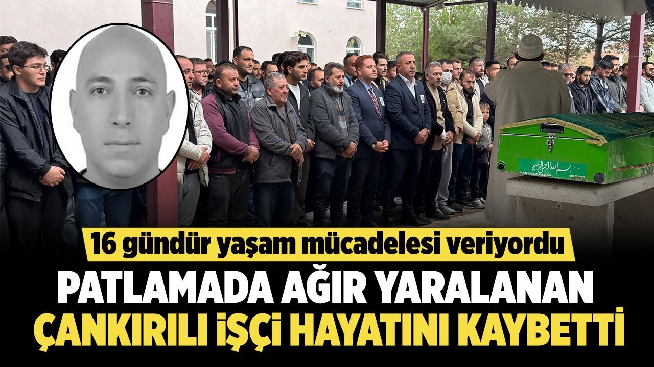Patlamada ağır yaralanan Çankırılı işçi, 16 günlük yaşam mücadelesini kaybetti