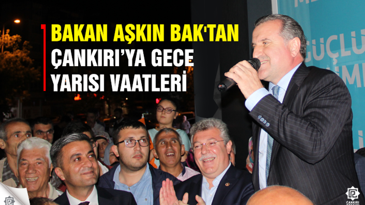 Bakan Aşkın Bak'tan Çankırı'ya gece yarısı vaatleri