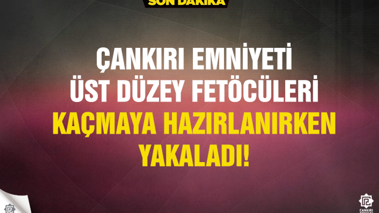 Çankırı üst düzey FETÖ yöneticileri, kaçmaya hazırlanırken yakalandılar