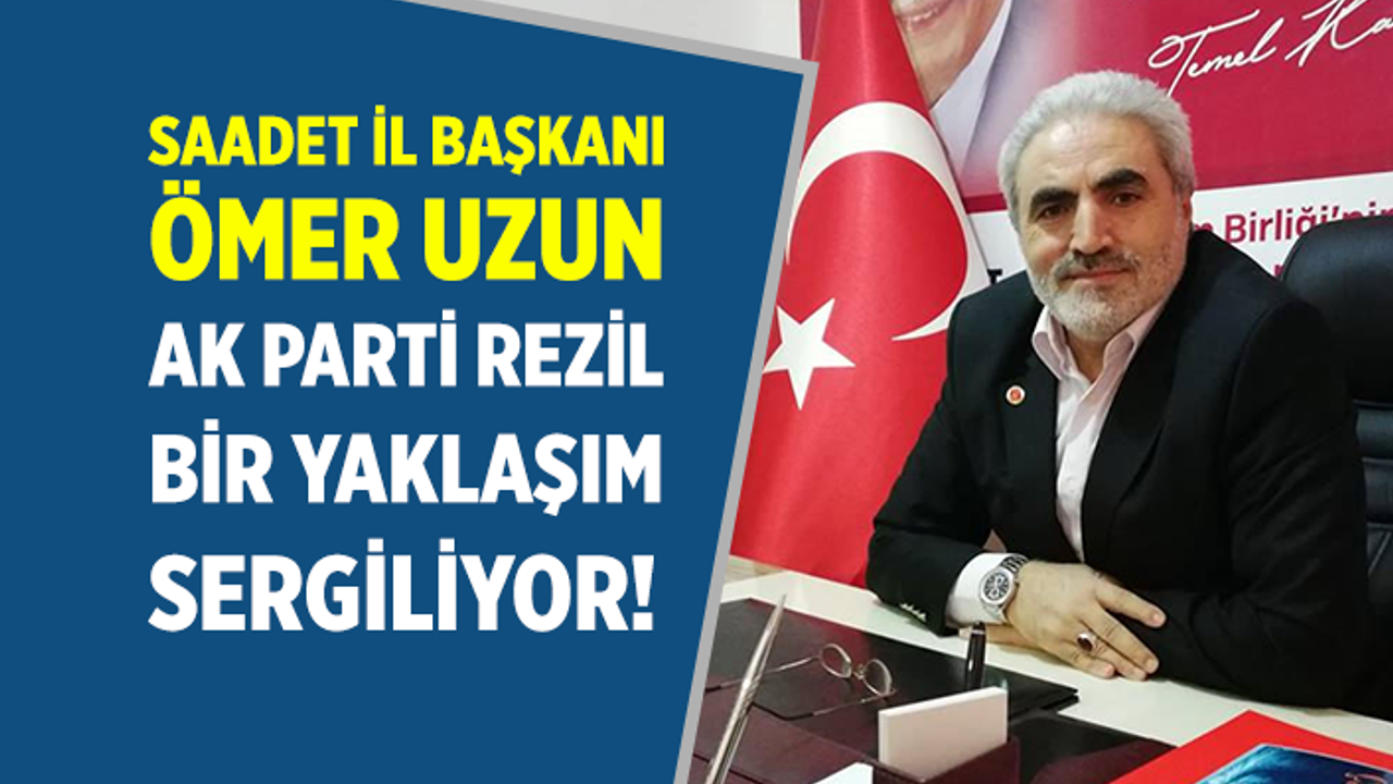 Saadet İl Başkanı Uzun: Ak Parti rezil bir yaklaşım sergiliyor!