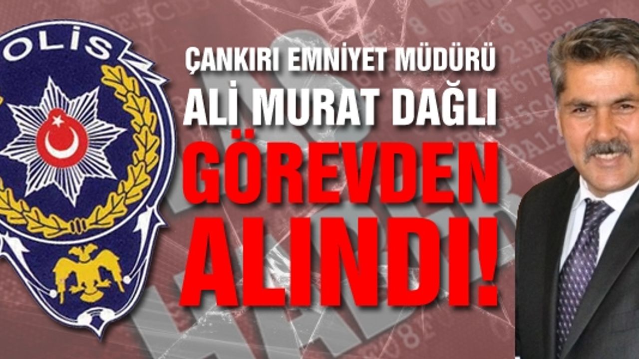 Çankırı Emniyet Müdürü Ali Murat Dağlı görevden alındı!