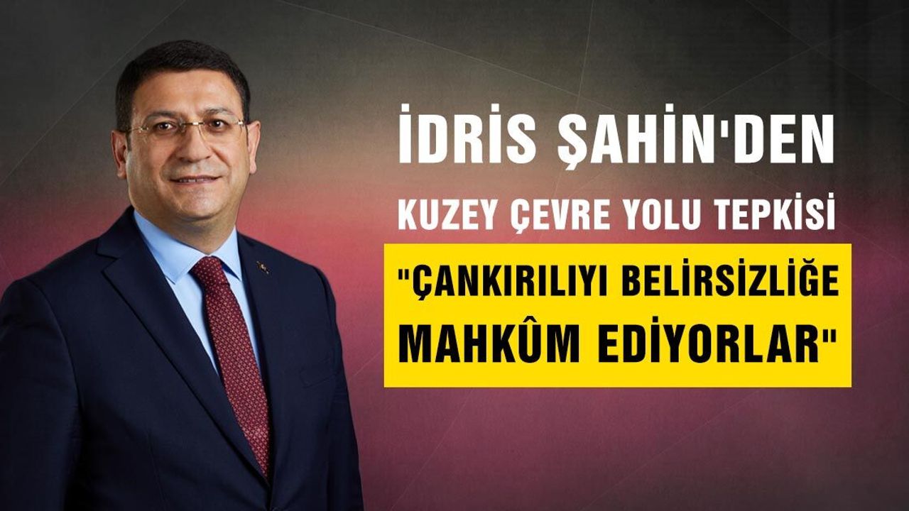 İdris Şahin'den Kuzey Çevre Yolu tepkisi: "Çankırılıyı belirsizliğe mahkûm ediyorlar"