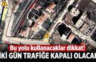 Bu yolu kullananlar dikkat! İki gün trafiğe kapalı olacak