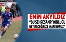 Emin Akyıldız: "Bu şehre şampiyonluğu getireceğimize inanıyoruz"