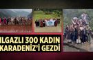 6 kafile yola çıktı, 300 kadın unutulmaz anılarla döndü