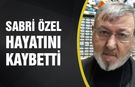 Sabri Özel hayatını kaybetti