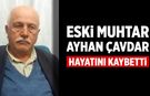 Eski muhtar Ayhan Çavdar hayatını kaybetti