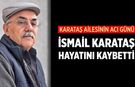 Karataş ailesinin acı günü: İsmail Karataş hayatını kaybetti