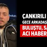 Çankırılı Bilal arkadaşlarıyla buluştu, sabah acı haberi geldi