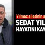Yılmaz ailesinin acı günü: Sedat Yılmaz hayatını kaybetti