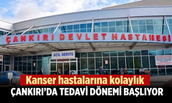 Kanser hastalarına kolaylık: Çankırı’da tedavi dönemi başlıyor