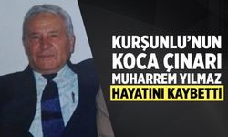 Kurşunlu’nun Koca Çınarı Muharrem Yılmaz hayatını kaybetti