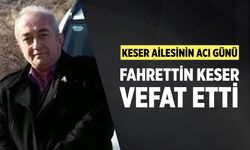 Keser ailesinin acı günü: Fahrettin Keser vefat etti