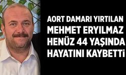 Aort damarı yırtılan Mehmet Eryılmaz hayatını kaybetti