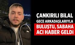 Çankırılı Bilal arkadaşlarıyla buluştu, sabah acı haberi geldi