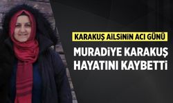 Karakuş ailesinin acı günü: Muradiye Karakuş hayatını kaybetti
