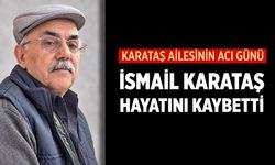 Karataş ailesinin acı günü: İsmail Karataş hayatını kaybetti