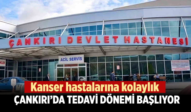 Kanser hastalarına kolaylık: Çankırı’da tedavi dönemi başlıyor